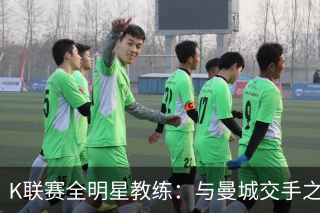 K联赛全明星教练：与曼城交手之后，对他们的实力感触很深